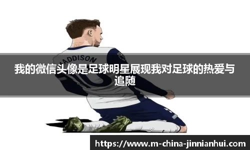 我的微信头像是足球明星展现我对足球的热爱与追随