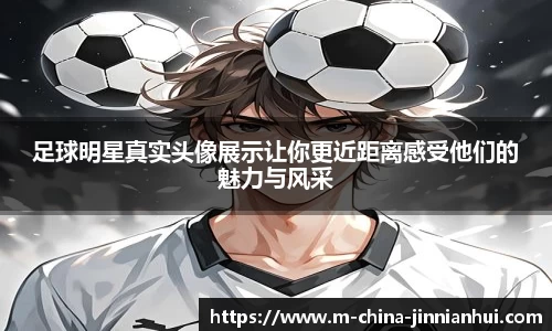 足球明星真实头像展示让你更近距离感受他们的魅力与风采